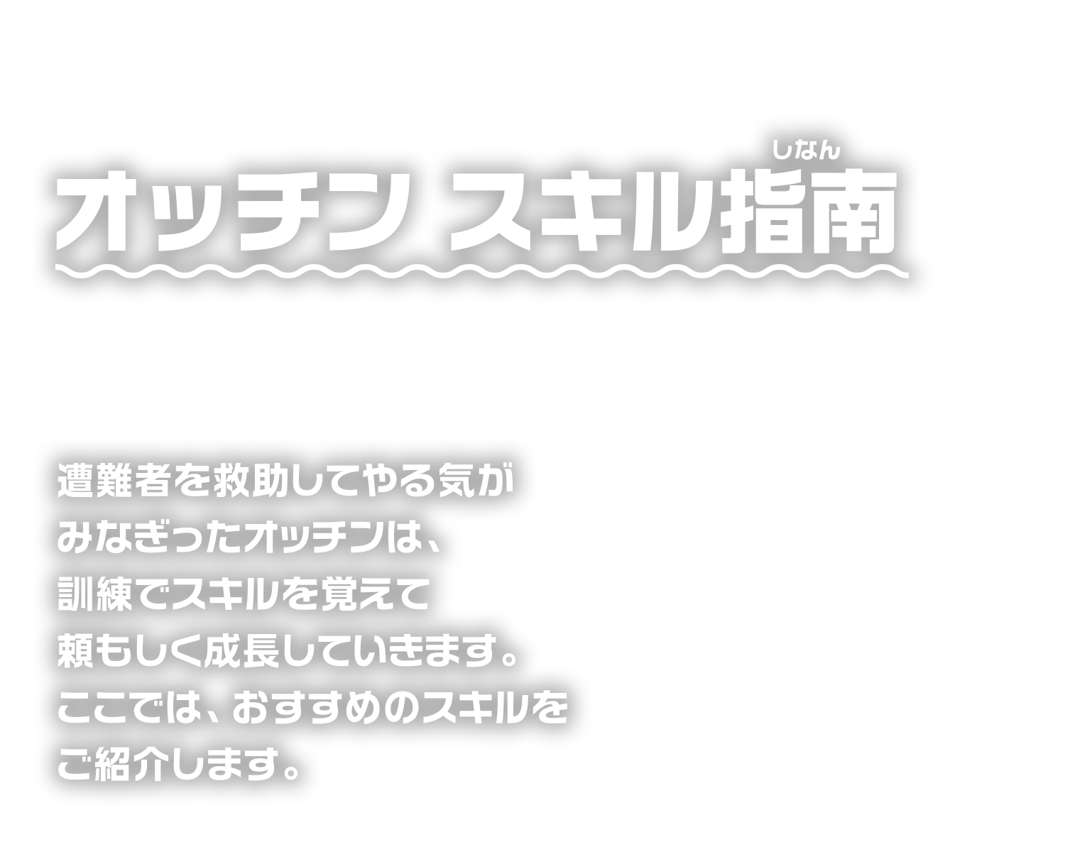 オッチン スキル指南 遭難者を救助してやる気がみなぎったオッチンは、訓練でスキルを覚えて頼もしく成長していきます。ここでは、おすすめのスキルをご紹介します。