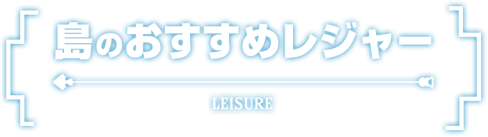 島のおすすめレジャー LEISURE