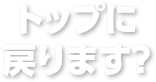 トップに戻ります？