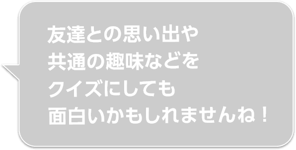 友達との思い出や共通の趣味などをクイズにしても面白いかもしれませんね！