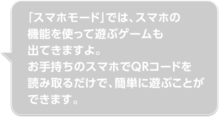 「スマホモード」では、スマホの機能を使って遊ぶゲームも出てきますよ。お手持ちのスマホでQRコードを読み取るだけで、簡単に遊ぶことができます。