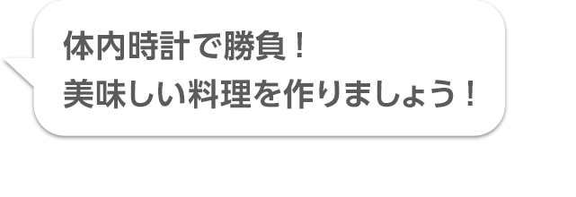 体内時計で勝負！ 美味しい料理を作りましょう！