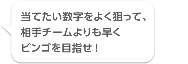 当てたい数字をよく狙って、相手チームよりも早くビンゴを目指せ！