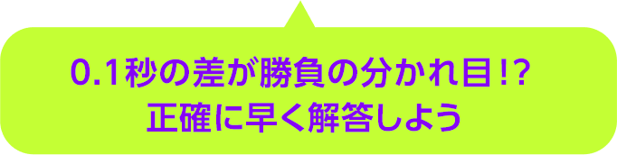 0.1秒の差が勝負の分かれ目⁉正確に早く解答しよう