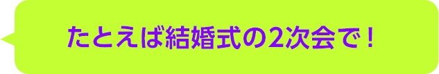 たとえば結婚式の2次会で