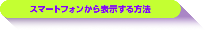 スマートフォンから表示する方法