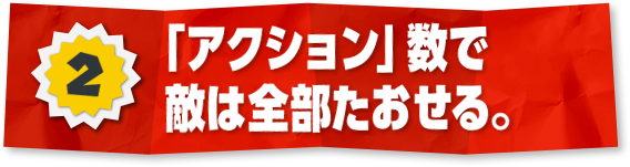 2 「アクション」数で敵は全部たおせる。　