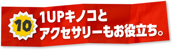 10 1UPキノコとアクセサリーもお役立ち。