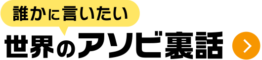 誰かに言いたい 世界のアソビ裏話