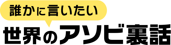 誰かに言いたい 世界のアソビ裏話