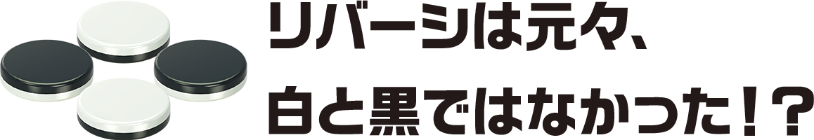 リバーシは元々、白と黒ではなかった！？