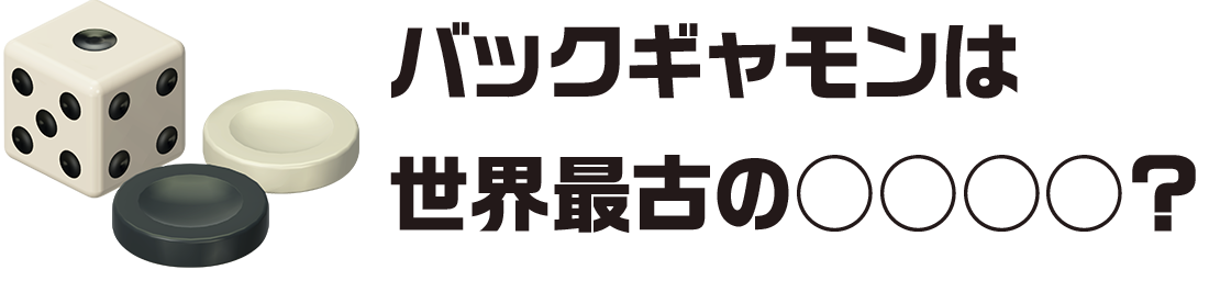 「バックギャモン」は世界最古の◯◯◯◯？