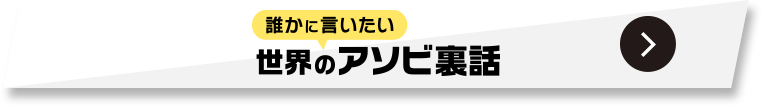 誰かに言いたい 世界のアソビ裏話