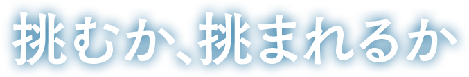 挑むか、挑まれるか