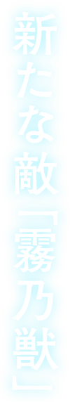 新たな敵「霧乃獣」