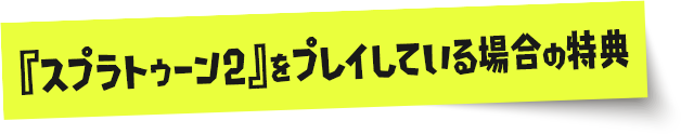 『スプラトゥーン2』をプレイしている場合の特典