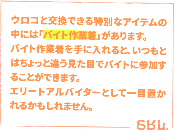 ウロコと交換できる特別なアイテムの中には「バイト作業着」があります。バイト作業着を手に入れると、いつもとはちょっと違う見た目でバイトに参加することができます。エリートアルバイターとして一目を置かれるかもしれません。