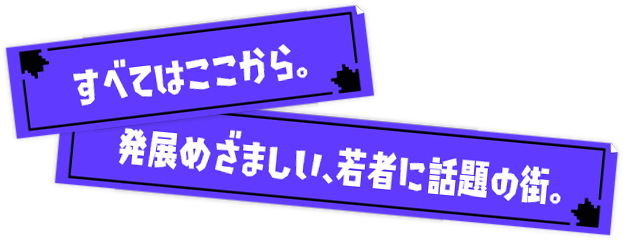 すべてはここから。発展めざましい、若者に話題の街。