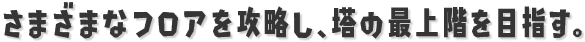 さまざまなフロアを攻略し、塔の最上階を目指す。