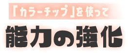 カラーチップを使って 能力の強化