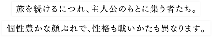 旅を続けるにつれ、主人公のもとに集う者たち。個性豊かな顔ぶれで、性格も戦いかたも異なります。