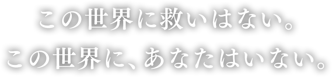 この世界に救いはない。この世界に、あなたはいない。