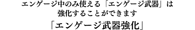 エンゲージ中のみ使える「エンゲージ武器」は強化することができます「エンゲージ武器強化」