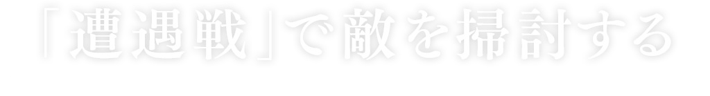 「遭遇戦」で敵を掃討する