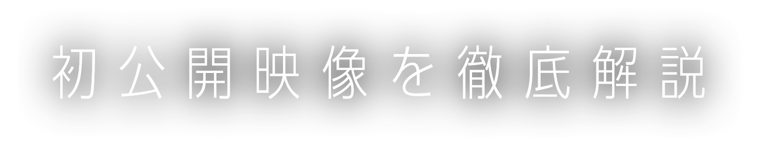 初公開映像を徹底解説