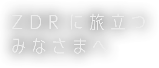 ZDRに旅立つみなさまへ