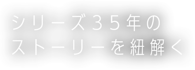 シリーズ35年のストーリーを紐解く