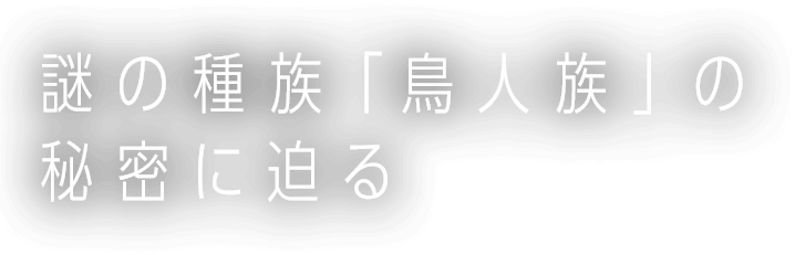 謎の種族「鳥人族」の秘密に迫る