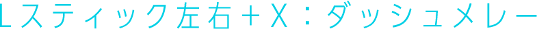 Lスティック左右＋X：ダッシュメレー