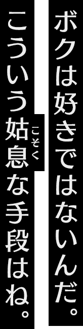 ボクは好きではないんだ。こういう姑息な手段はね。