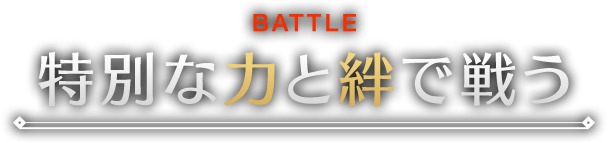 BATTLE 特別な力と絆で戦う