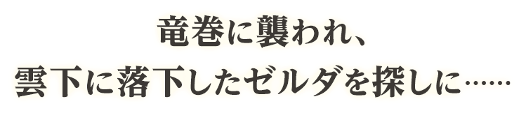 ⻯巻に襲われ、雲下に落下したゼルダを探しに……