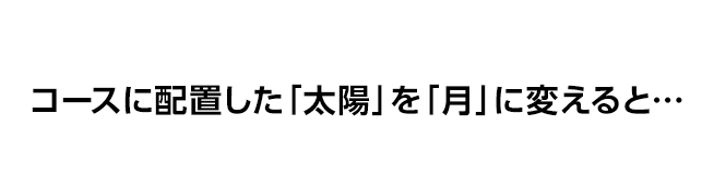 コースに配置した「太陽」を「月」に変えると…