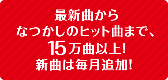 最新曲から懐かしのヒット曲まで、15万曲以上！ 新曲は毎月追加！