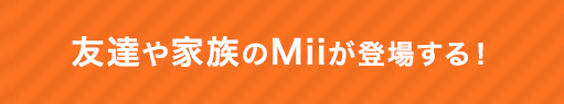 友達や家族のMiiが登場する！