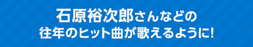 石原裕次郎さんなどの 往年のヒット曲が歌えるように！