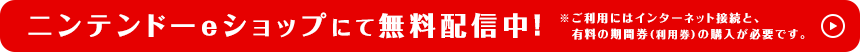 ニンテンドーeショップにて無料配信中！ ※ご利用にはインターネット接続と、有料の期間券（利用券）の購入が必要です。