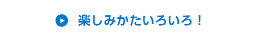 楽しみかたいろいろ！