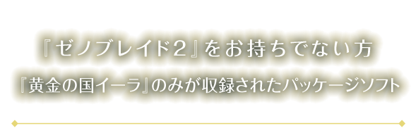 『ゼノブレイド２』をお持ちでない方 『黄金の国イーラ』のみが収録されたパッケージソフト