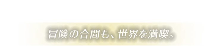 冒険の合間も、世界を満喫。