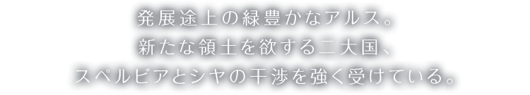 発展途上の緑豊かなアルス。新たな領土を欲する二大国、スペルビアとシヤの干渉を強く受けている。