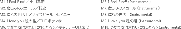 l1. I Feel Fine!!^^ / l2. ߂݂̃XR[^j / l3. l̐I^iCXK[ gCj[ / l4. h   ̌N^THE |bV{[ / l5. ₪ď͂ꂢɂȂ邾낤^Li@[y / l6. I Feel Fine!!(Instrumental) / l7. ߂݂̃XR[(Instrumental) / l8. l̐I(Instrumental) / l9. h   ̌N(Instrumental) / l10. ₪ď͂ꂢɂȂ邾낤(Instrumental)