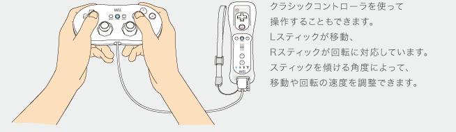 クラシックコントローラを使って操作することもできます。Lスティックが移動、Rスティックが回転に対応しています。スティックを傾ける角度によって、移動や回転の速度を調整できます。