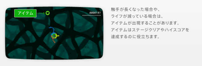 触手が長くなった場合や、ライフが減っている場合は、アイテムが出現することがあります。アイテムはステージクリアやハイスコアを達成するのに役立ちます。