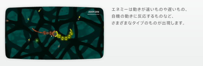 エネミーは動きが速いものや遅いもの、自機の動きに反応するものなど、さまざまなタイプのものが出現します。