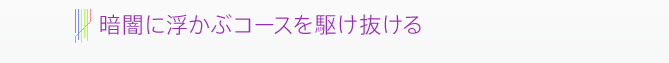 暗闇に浮かぶコースを駆け抜ける